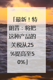 最新！特朗普：将把这种产品的关税从25%提高至50%