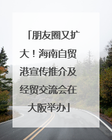 朋友圈又扩大！海南自贸港宣传推介及经贸交流会在大阪举办