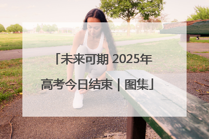 未来可期 2025年高考今日结束｜图集