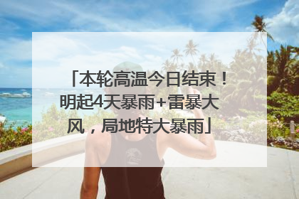 本轮高温今日结束！明起4天暴雨+雷暴大风，局地特大暴雨