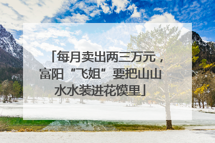 每月卖出两三万元，富阳“飞姐”要把山山水水装进花馍里