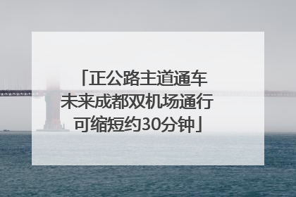 正公路主道通车 未来成都双机场通行可缩短约30分钟