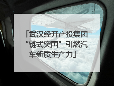 武汉经开产投集团“链式突围”引燃汽车新质生产力