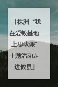 株洲“我在爱教基地上思政课”主题活动走进攸县