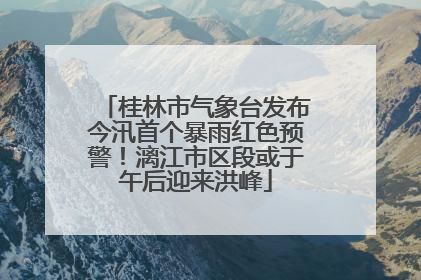 桂林市气象台发布今汛首个暴雨红色预警！漓江市区段或于午后迎来洪峰
