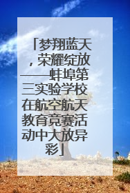 梦翔蓝天，荣耀绽放——蚌埠第三实验学校在航空航天教育竞赛活动中大放异彩