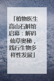 植物医生高山石斛馆启幕：解码仙草奥秘，践行生物多样性发展