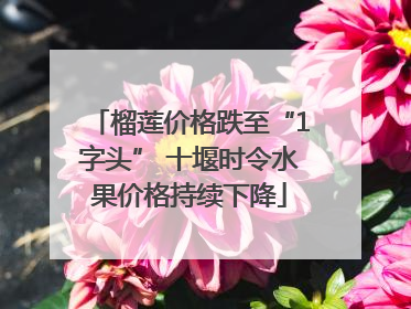 榴莲价格跌至“1字头” 十堰时令水果价格持续下降