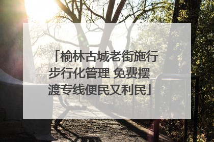 榆林古城老街施行步行化管理 免费摆渡专线便民又利民