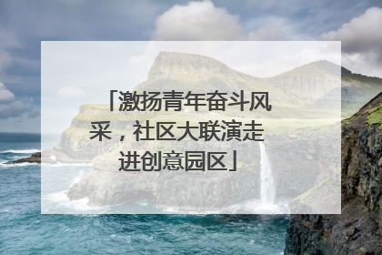 激扬青年奋斗风采，社区大联演走进创意园区