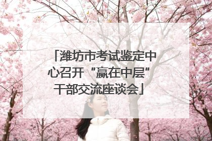 潍坊市考试鉴定中心召开“赢在中层”干部交流座谈会