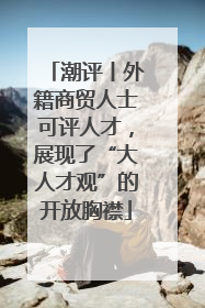 潮评丨外籍商贸人士可评人才，展现了“大人才观”的开放胸襟