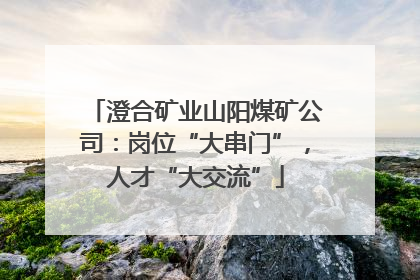 澄合矿业山阳煤矿公司：岗位“大串门”，人才“大交流”