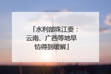 水利部珠江委：云南、广西等地旱情得到缓解