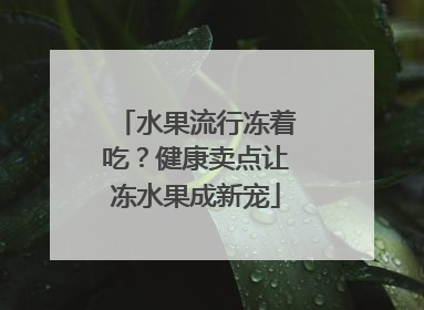 水果流行冻着吃？健康卖点让冻水果成新宠