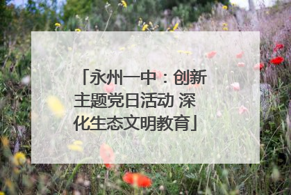 永州一中：创新主题党日活动 深化生态文明教育