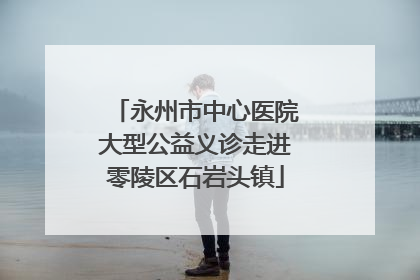 永州市中心医院大型公益义诊走进零陵区石岩头镇