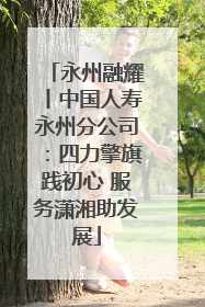 永州融耀丨中国人寿永州分公司：四力擎旗践初心 服务潇湘助发展