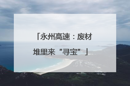 永州高速：废材堆里来“寻宝”