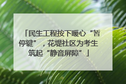 民生工程按下暖心“暂停键”，花堤社区为考生筑起“静音屏障”