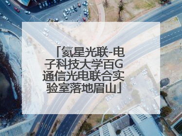 氦星光联-电子科技大学百G通信光电联合实验室落地眉山