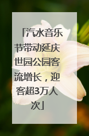汽水音乐节带动延庆世园公园客流增长，迎客超3万人次