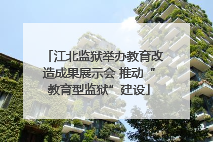 江北监狱举办教育改造成果展示会 推动“教育型监狱”建设