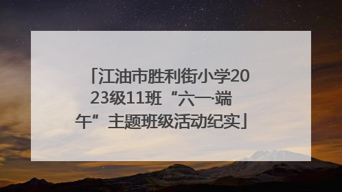 江油市胜利街小学2023级11班“六一·端午”主题班级活动纪实