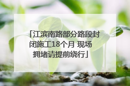 江滨南路部分路段封闭施工18个月 现场拥堵请提前绕行