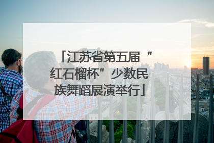 江苏省第五届“红石榴杯”少数民族舞蹈展演举行