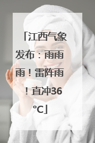 江西气象发布：雨雨雨！雷阵雨！直冲36°C