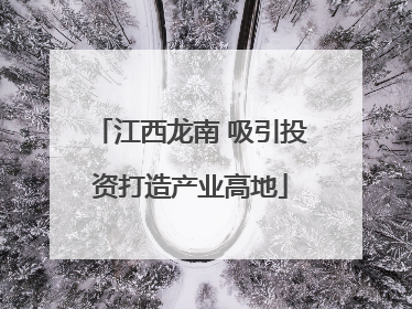江西龙南 吸引投资打造产业高地