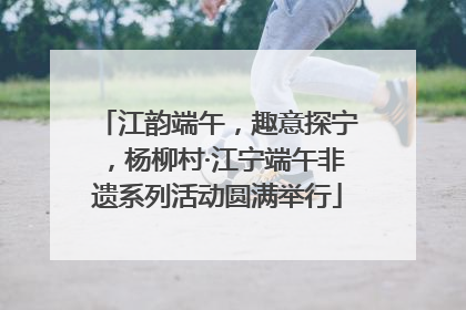江韵端午，趣意探宁，杨柳村·江宁端午非遗系列活动圆满举行