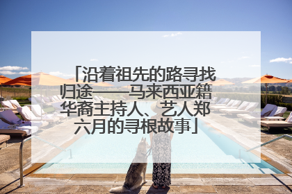 沿着祖先的路寻找归途——马来西亚籍华裔主持人、艺人郑六月的寻根故事