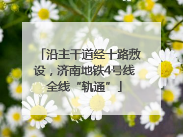 沿主干道经十路敷设，济南地铁4号线全线“轨通”