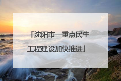 沈阳市一重点民生工程建设加快推进