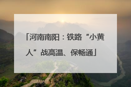 河南南阳：铁路“小黄人”战高温、保畅通