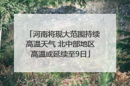河南将现大范围持续高温天气 北中部地区高温或延续至9日