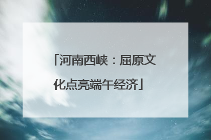 河南西峡：屈原文化点亮端午经济