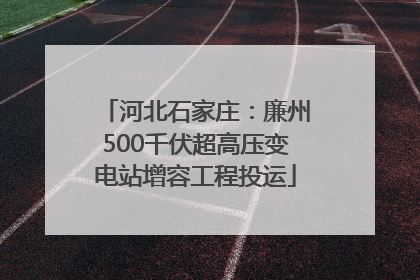 河北石家庄：廉州500千伏超高压变电站增容工程投运