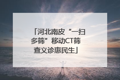 河北南皮“一扫多筛”移动CT筛查义诊惠民生