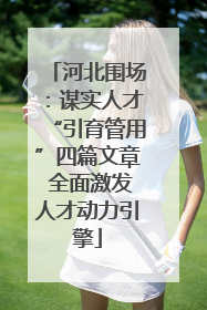 河北围场：谋实人才“引育管用”四篇文章 全面激发人才动力引擎