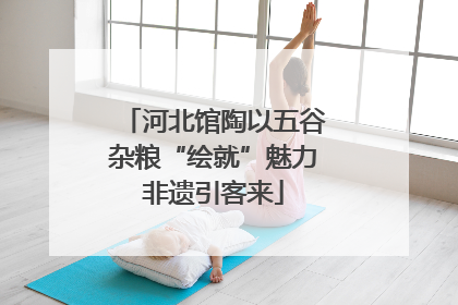 河北馆陶以五谷杂粮“绘就”魅力非遗引客来