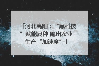 河北高阳：“黑科技”赋能夏种 跑出农业生产“加速度”