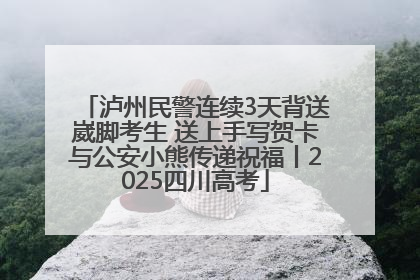 泸州民警连续3天背送崴脚考生 送上手写贺卡与公安小熊传递祝福丨2025四川高考