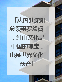 法国驻沈阳总领事罗毅睿：红山文化是中国的瑰宝，也是世界文化遗产
