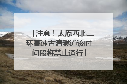 注意！太原西北二环高速古清隧道该时间段将禁止通行