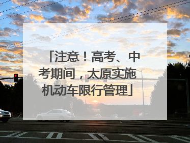 注意！高考、中考期间，太原实施机动车限行管理