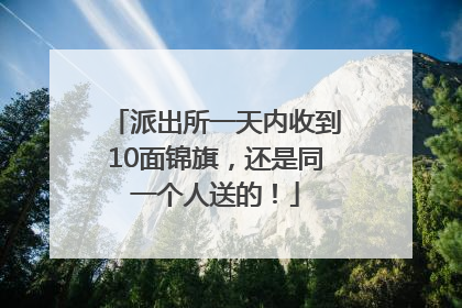 派出所一天内收到10面锦旗，还是同一个人送的！