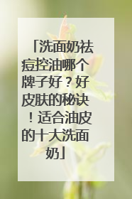 洗面奶祛痘控油哪个牌子好？好皮肤的秘诀！适合油皮的十大洗面奶